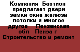  Компания «Бастион» предлагает:двери,замки,окна,жалюзи,потолки и многое другое. - Пензенская обл., Пенза г. Строительство и ремонт » Двери, окна и перегородки   